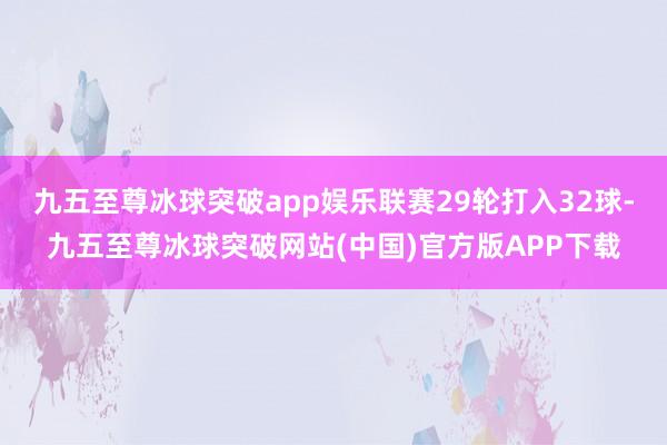 九五至尊冰球突破app娱乐联赛29轮打入32球-九五至尊冰球突破网站(中国)官方版APP下载