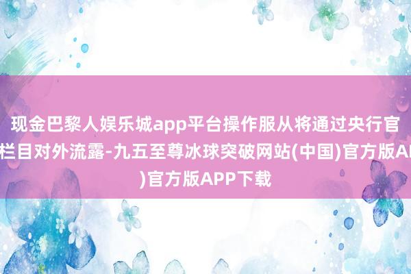 现金巴黎人娱乐城app平台操作服从将通过央行官网关系栏目对外流露-九五至尊冰球突破网站(中国)官方版APP下载