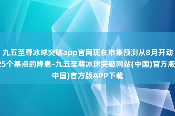 九五至尊冰球突破app官网现在市集预测从8月开动将有3次25个基点的降息-九五至尊冰球突破网站(中国)官方版APP下载