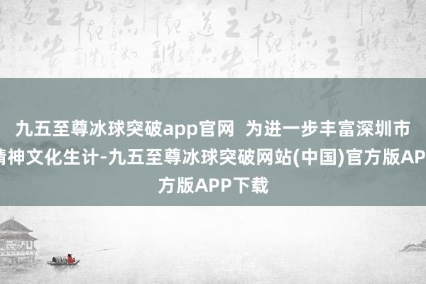 九五至尊冰球突破app官网  为进一步丰富深圳市员工精神文化生计-九五至尊冰球突破网站(中国)官方版APP下载