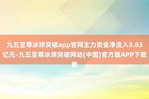 九五至尊冰球突破app官网主力资金净流入3.83亿元-九五至尊冰球突破网站(中国)官方版APP下载