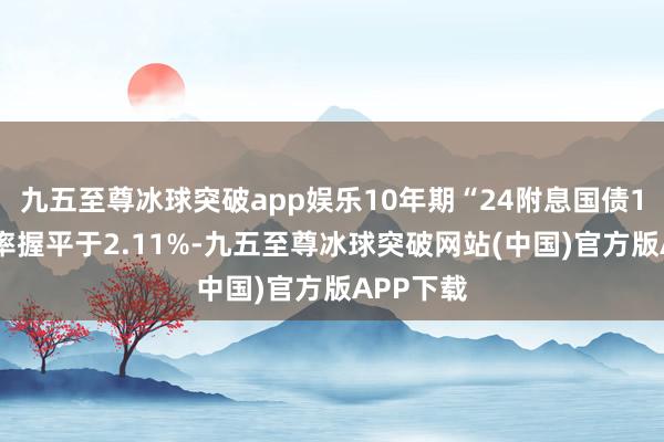 九五至尊冰球突破app娱乐10年期“24附息国债11”收益率握平于2.11%-九五至尊冰球突破网站(中国)官方版APP下载