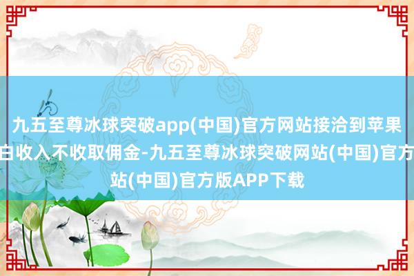 九五至尊冰球突破app(中国)官方网站接洽到苹果对app内告白收入不收取佣金-九五至尊冰球突破网站(中国)官方版APP下载