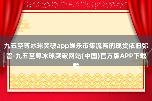 九五至尊冰球突破app娱乐市集流畅的现货依旧弥留-九五至尊冰球突破网站(中国)官方版APP下载