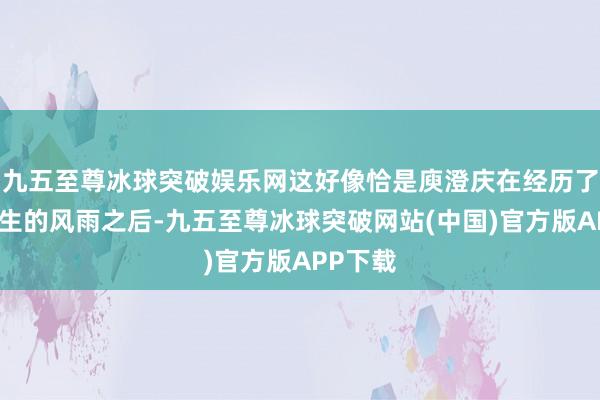 九五至尊冰球突破娱乐网这好像恰是庾澄庆在经历了东谈主生的风雨之后-九五至尊冰球突破网站(中国)官方版APP下载