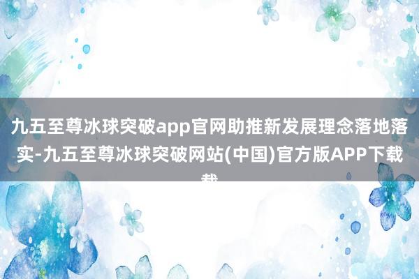 九五至尊冰球突破app官网助推新发展理念落地落实-九五至尊冰球突破网站(中国)官方版APP下载