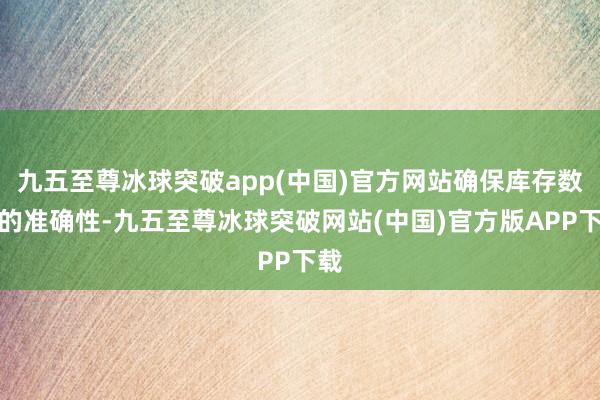 九五至尊冰球突破app(中国)官方网站确保库存数据的准确性-九五至尊冰球突破网站(中国)官方版APP下载