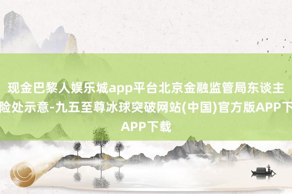 现金巴黎人娱乐城app平台北京金融监管局东谈主身险处示意-九五至尊冰球突破网站(中国)官方版APP下载