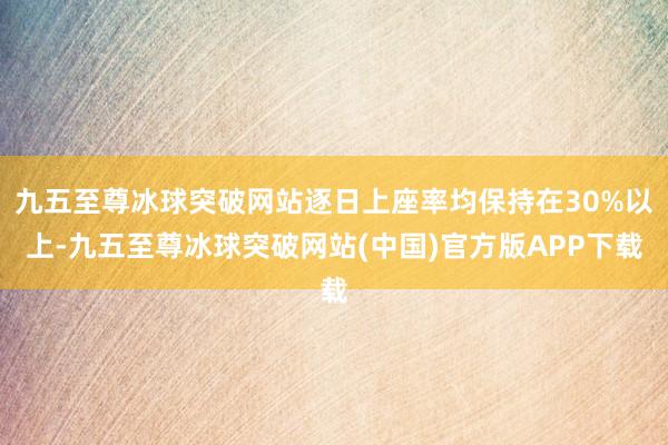 九五至尊冰球突破网站逐日上座率均保持在30%以上-九五至尊冰球突破网站(中国)官方版APP下载