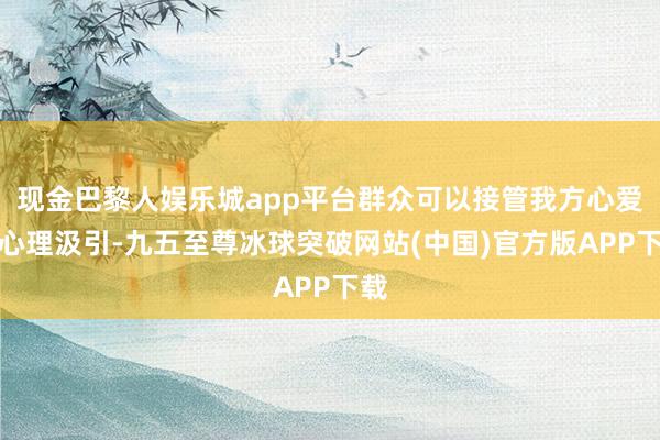 现金巴黎人娱乐城app平台群众可以接管我方心爱的心理汲引-九五至尊冰球突破网站(中国)官方版APP下载