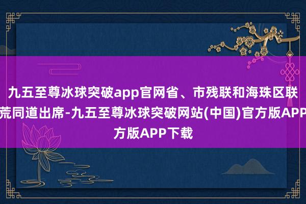 九五至尊冰球突破app官网省、市残联和海珠区联系开荒同道出席-九五至尊冰球突破网站(中国)官方版APP下载