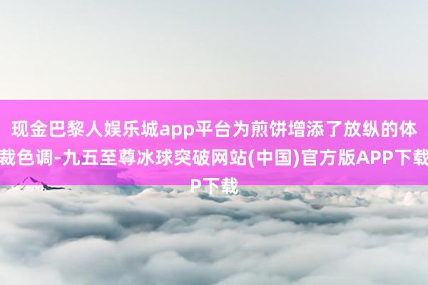 现金巴黎人娱乐城app平台为煎饼增添了放纵的体裁色调-九五至尊冰球突破网站(中国)官方版APP下载