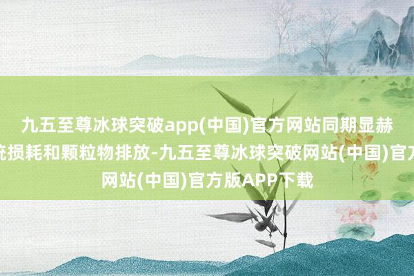 九五至尊冰球突破app(中国)官方网站同期显赫缩短刹车系统损耗和颗粒物排放-九五至尊冰球突破网站(中国)官方版APP下载