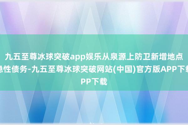 九五至尊冰球突破app娱乐从泉源上防卫新增地点隐性债务-九五至尊冰球突破网站(中国)官方版APP下载