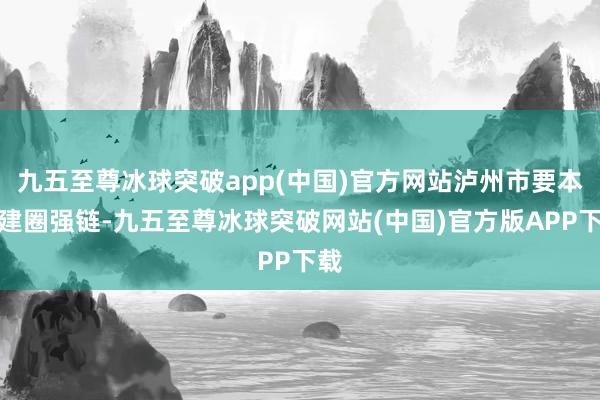 九五至尊冰球突破app(中国)官方网站泸州市要本质建圈强链-九五至尊冰球突破网站(中国)官方版APP下载