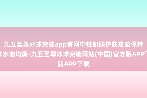 九五至尊冰球突破app官网中性肌肤护肤攻略保持肌肤水油均衡-九五至尊冰球突破网站(中国)官方版APP下载