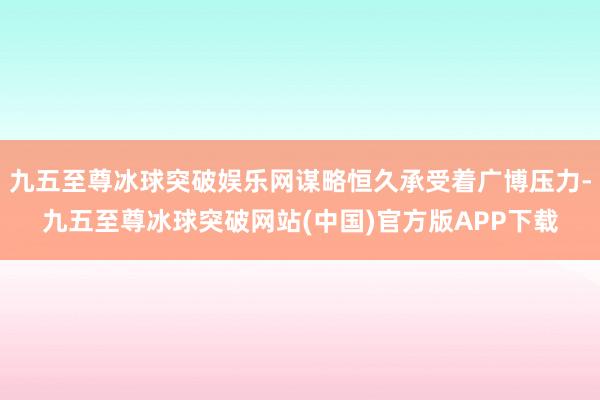 九五至尊冰球突破娱乐网谋略恒久承受着广博压力-九五至尊冰球突破网站(中国)官方版APP下载