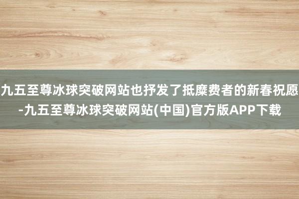 九五至尊冰球突破网站也抒发了抵糜费者的新春祝愿-九五至尊冰球突破网站(中国)官方版APP下载