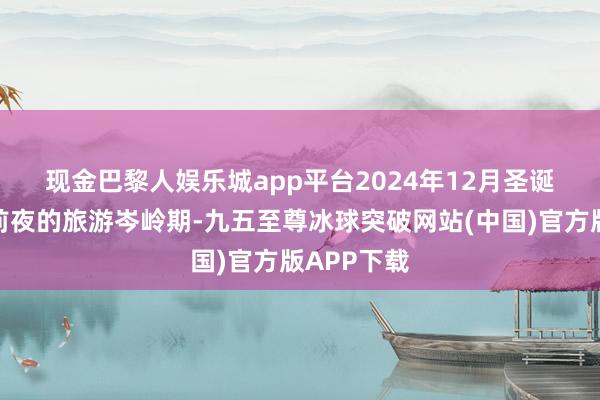 现金巴黎人娱乐城app平台　　2024年12月圣诞节及新年前夜的旅游岑岭期-九五至尊冰球突破网站(中国)官方版APP下载