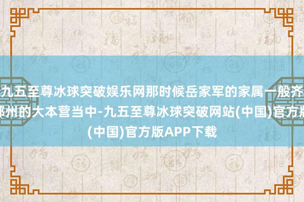 九五至尊冰球突破娱乐网那时候岳家军的家属一般齐被安排在鄂州的大本营当中-九五至尊冰球突破网站(中国)官方版APP下载