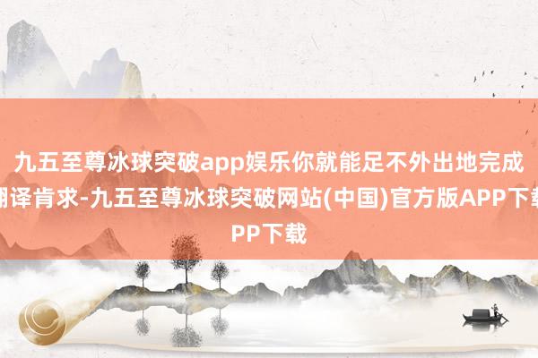 九五至尊冰球突破app娱乐你就能足不外出地完成翻译肯求-九五至尊冰球突破网站(中国)官方版APP下载