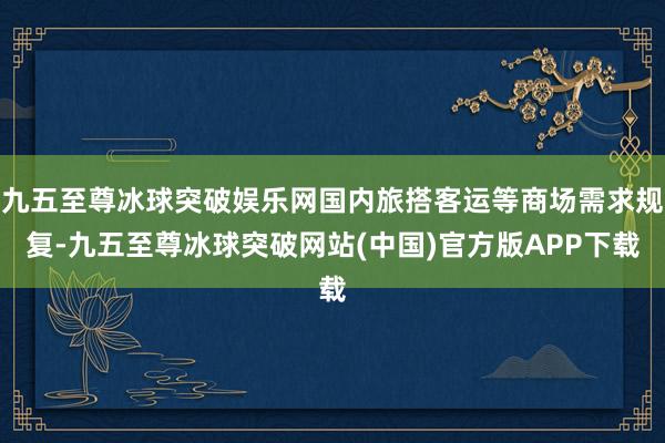 九五至尊冰球突破娱乐网国内旅搭客运等商场需求规复-九五至尊冰球突破网站(中国)官方版APP下载