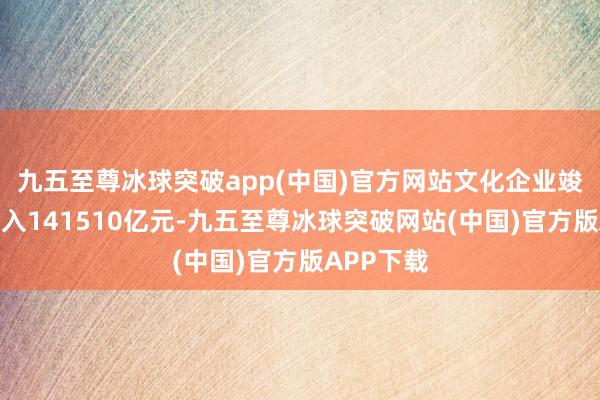 九五至尊冰球突破app(中国)官方网站文化企业竣事交易收入141510亿元-九五至尊冰球突破网站(中国)官方版APP下载