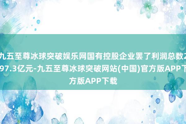 九五至尊冰球突破娱乐网国有控股企业罢了利润总数21397.3亿元-九五至尊冰球突破网站(中国)官方版APP下载