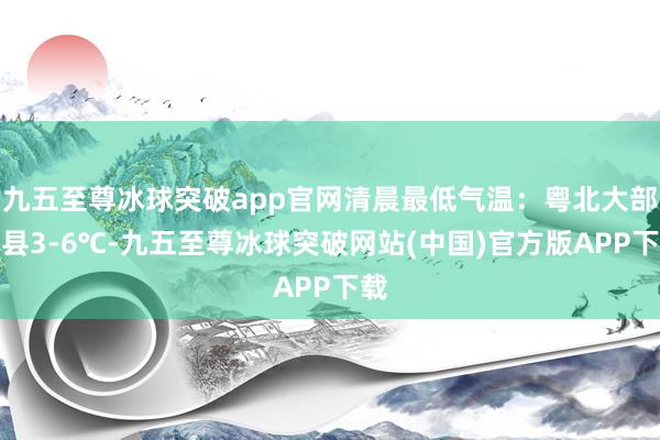 九五至尊冰球突破app官网清晨最低气温：粤北大部市县3-6℃-九五至尊冰球突破网站(中国)官方版APP下载