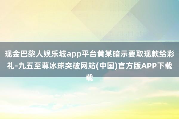 现金巴黎人娱乐城app平台黄某暗示要取现款给彩礼-九五至尊冰球突破网站(中国)官方版APP下载