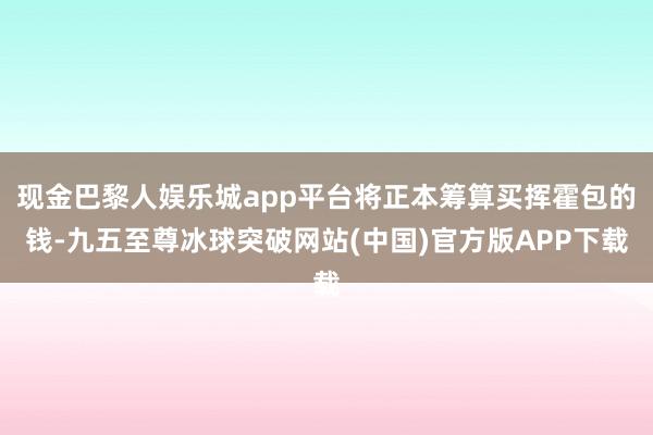 现金巴黎人娱乐城app平台将正本筹算买挥霍包的钱-九五至尊冰球突破网站(中国)官方版APP下载